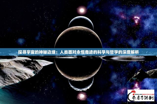 探寻宇宙的神秘边缘：人类面对永恒奇迹的科学与哲学的深度解析